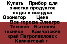 Купить : Прибор для очистки продуктов,воды и воздуха.Озонатор    › Цена ­ 25 500 - Все города Электро-Техника » Бытовая техника   . Камчатский край,Петропавловск-Камчатский г.